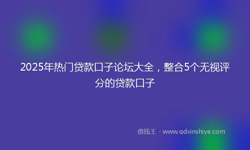 2025年热门贷款口子论坛大全，整合5个无视评分的贷款口子