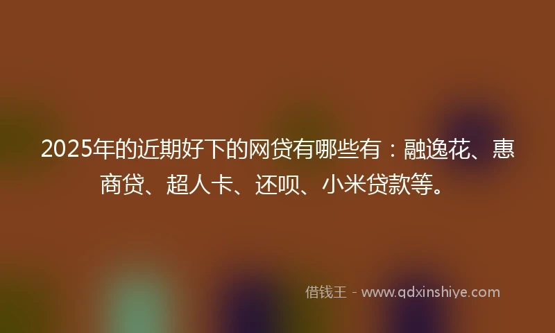 2025年的近期好下的网贷有哪些有：融逸花、惠商贷、超人卡、还呗、小米贷款等。