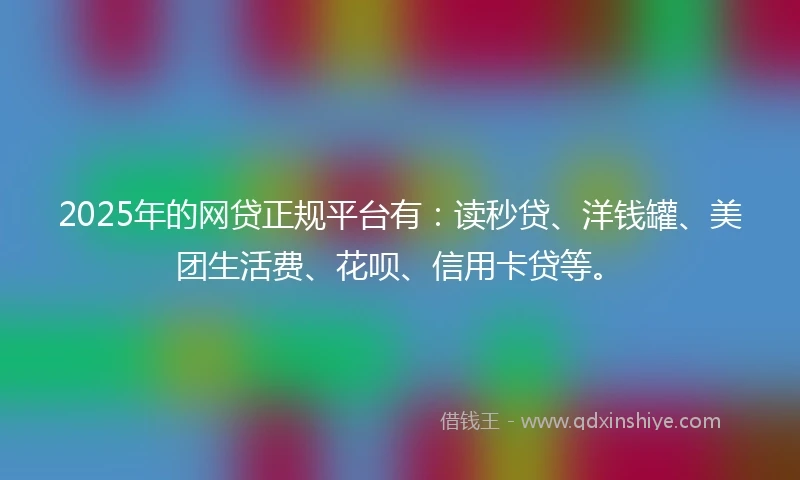 2025年的网贷正规平台有：读秒贷、洋钱罐、美团生活费、花呗、信用卡贷等。
