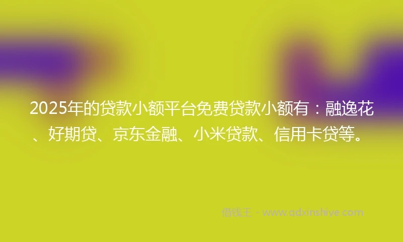 2025年的贷款小额平台免费贷款小额有：融逸花、好期贷、京东金融、小米贷款、信用卡贷等。