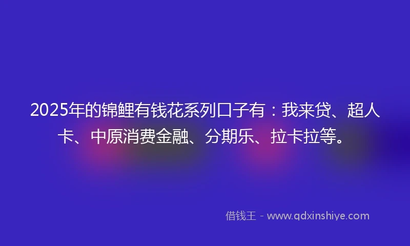 2025年的锦鲤有钱花系列口子有：我来贷、超人卡、中原消费金融、分期乐、拉卡拉等。