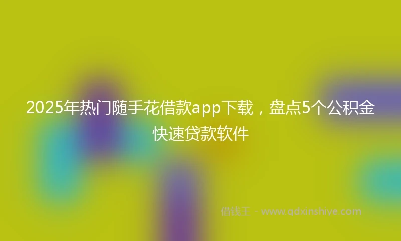 2025年热门随手花借款app下载,盘点5个公积金快速贷款软件