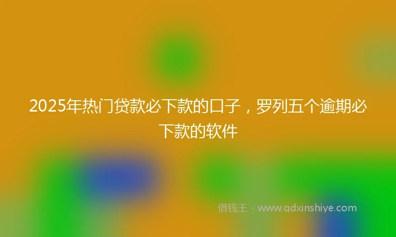 2025年热门贷款必下款的口子，罗列五个逾期必下款的软件