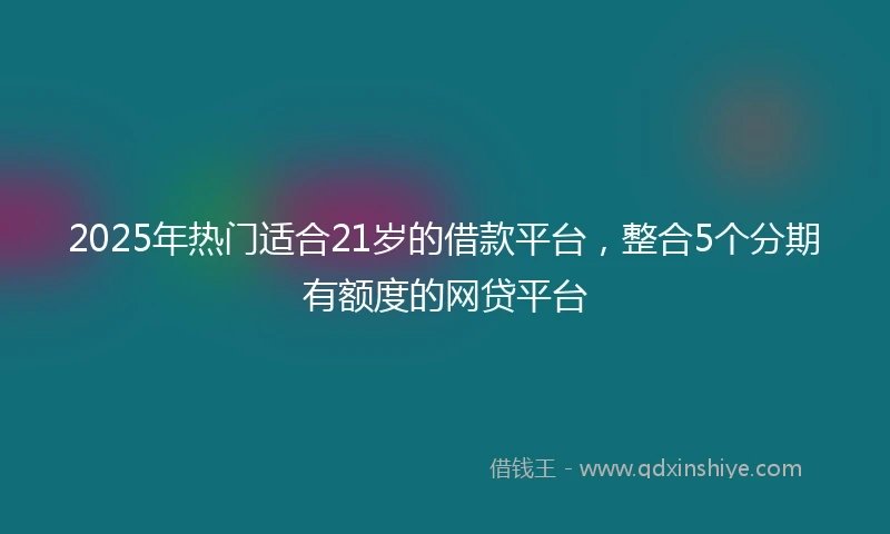 2025年热门适合21岁的借款平台，整合5个分期有额度的网贷平台