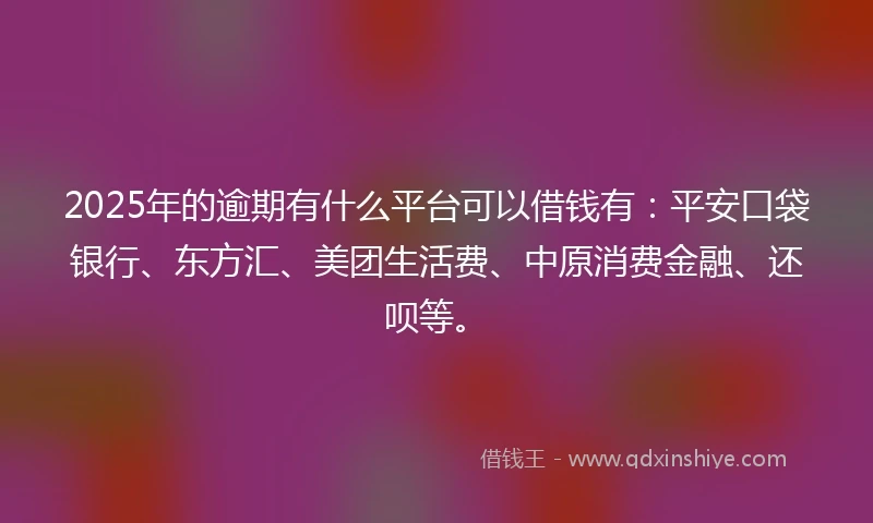 2025年的逾期有什么平台可以借钱有：平安口袋银行、东方汇、美团生活费、中原消费金融、还呗等。