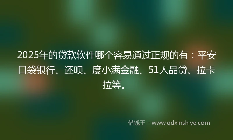 2025年的贷款软件哪个容易通过正规的有：平安口袋银行、还呗、度小满金融、51人品贷、拉卡拉等。