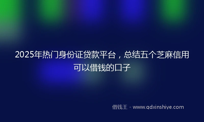 2025年热门身份证贷款平台，总结五个芝麻信用可以借钱的口子