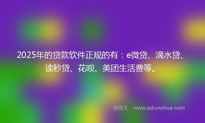 2025年的贷款软件正规的有：e微贷、滴水贷、读秒贷、花呗、美团生活费等。