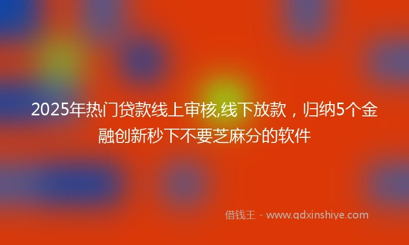 2025年热门贷款线上审核,线下放款，归纳5个金融创新秒下不要芝麻分的软件