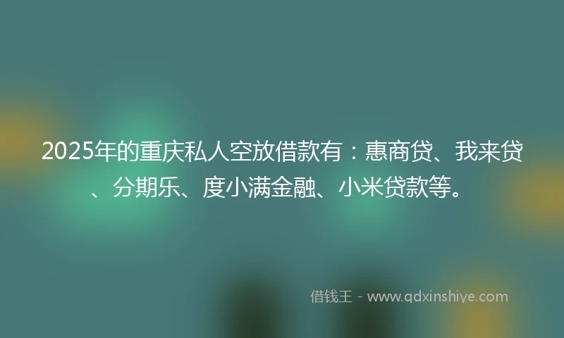 2025年的重庆私人空放借款有：惠商贷、我来贷、分期乐、度小满金融、小米贷款等。