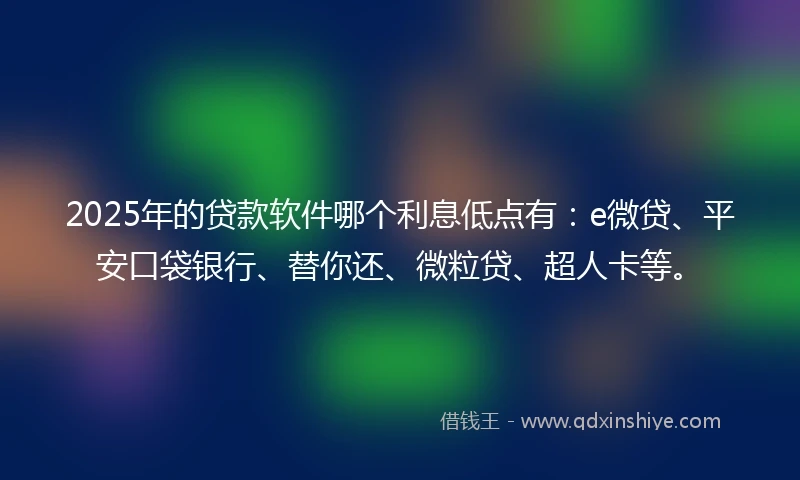 2025年的贷款软件哪个利息低点有：e微贷、平安口袋银行、替你还、微粒贷、超人卡等。