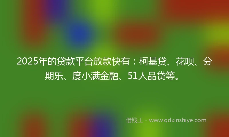 2025年的贷款平台放款快有：柯基贷、花呗、分期乐、度小满金融、51人品贷等。