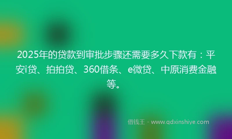 2025年的贷款到审批步骤还需要多久下款有：平安i贷、拍拍贷、360借条、e微贷、中原消费金融等。