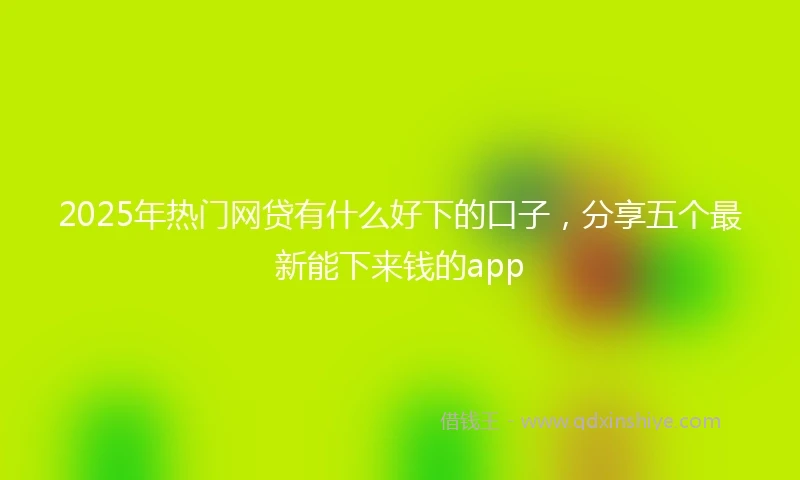 2025年热门网贷有什么好下的口子，分享五个最新能下来钱的app