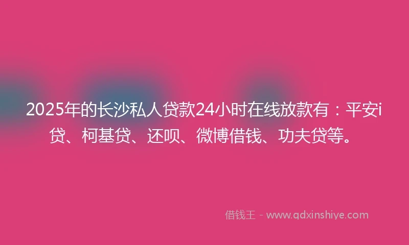 2025年的长沙私人贷款24小时在线放款有：平安i贷、柯基贷、还呗、微博借钱、功夫贷等。