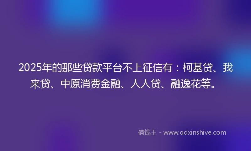 2025年的那些贷款平台不上征信有：柯基贷、我来贷、中原消费金融、人人贷、融逸花等。