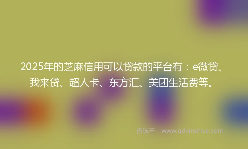 2025年的芝麻信用可以贷款的平台有：e微贷、我来贷、超人卡、东方汇、美团生活费等。