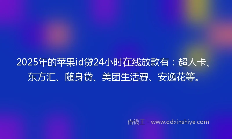 2025年的苹果id贷24小时在线放款有：超人卡、东方汇、随身贷、美团生活费、安逸花等。