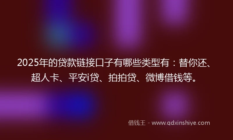 2025年的贷款链接口子有哪些类型有：替你还、超人卡、平安i贷、拍拍贷、微博借钱等。