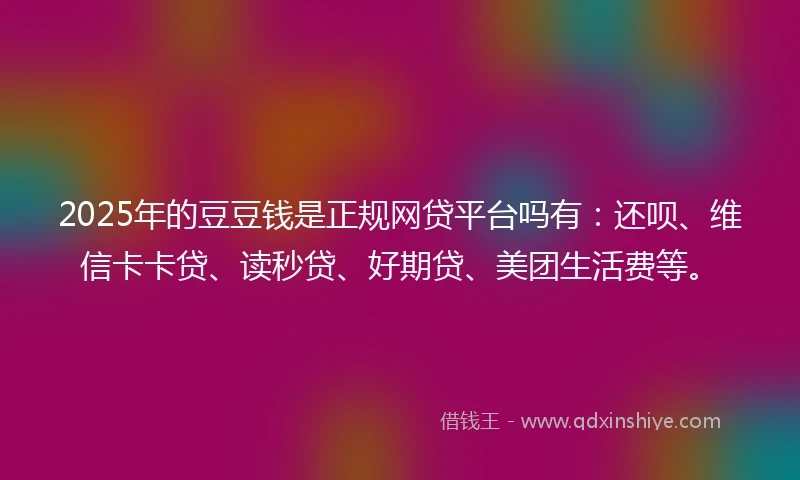 2025年的豆豆钱是正规网贷平台吗有：还呗、维信卡卡贷、读秒贷、好期贷、美团生活费等。