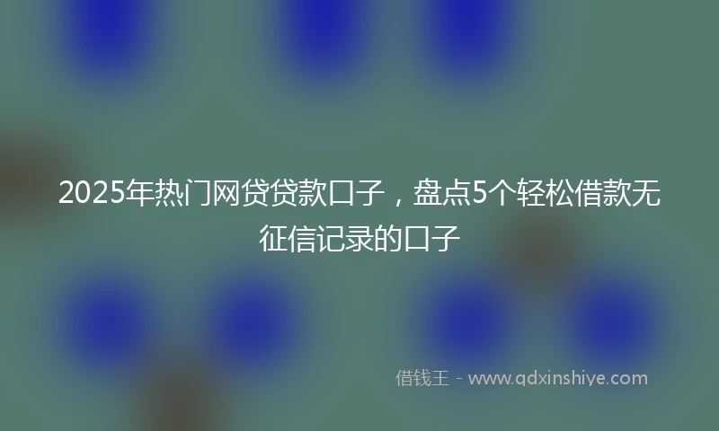 2025年热门网贷贷款口子，盘点5个轻松借款无征信记录的口子