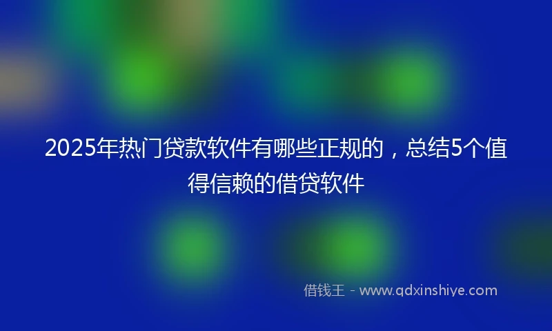 2025年热门贷款软件有哪些正规的，总结5个值得信赖的借贷软件