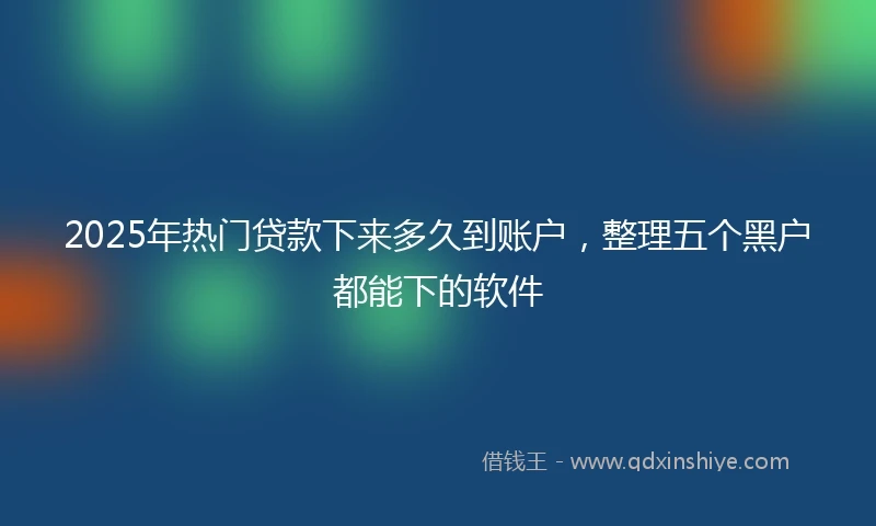 2025年热门贷款下来多久到账户，整理五个黑户都能下的软件