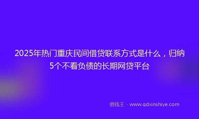 2025年热门重庆民间借贷联系方式是什么，归纳5个不看负债的长期网贷平台
