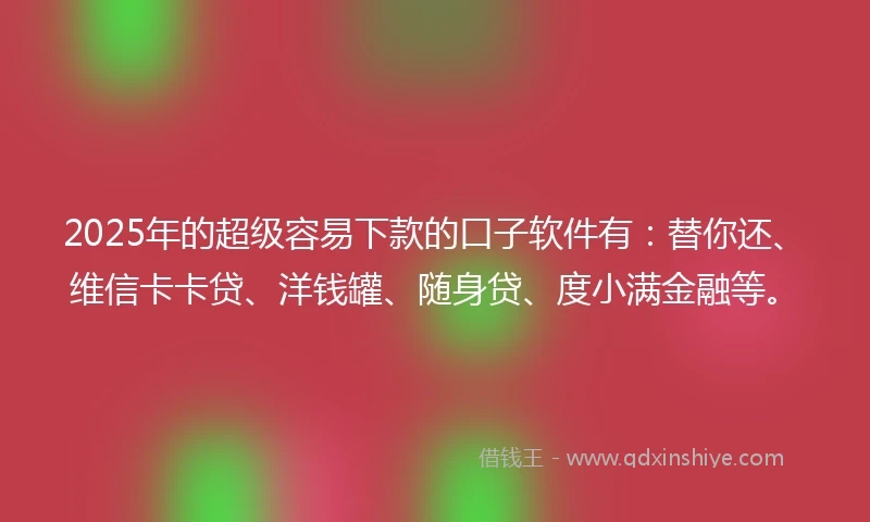 2025年的超级容易下款的口子软件有：替你还、维信卡卡贷、洋钱罐、随身贷、度小满金融等。