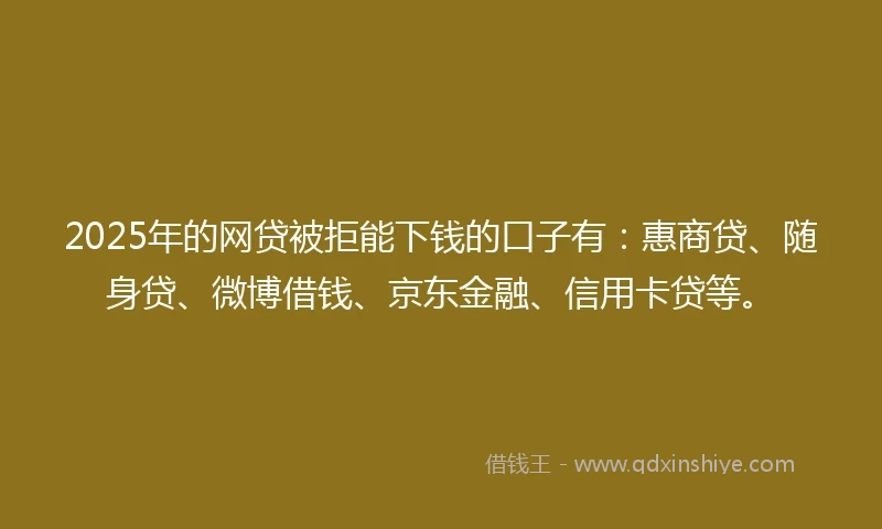 2025年的网贷被拒能下钱的口子有：惠商贷、随身贷、微博借钱、京东金融、信用卡贷等。
