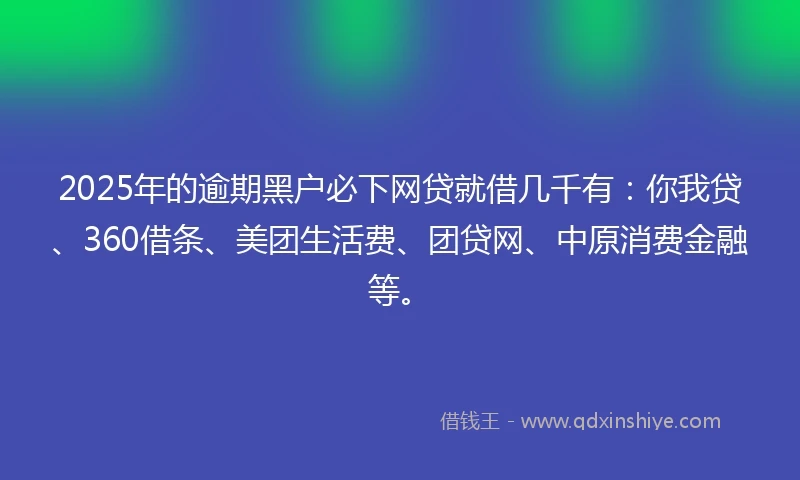 2025年的逾期黑户必下网贷就借几千有：你我贷、360借条、美团生活费、团贷网、中原消费金融等。
