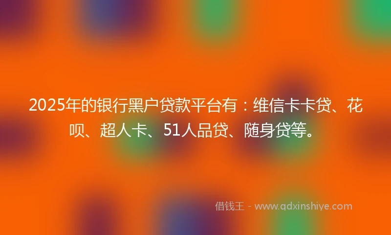 2025年的银行黑户贷款平台有：维信卡卡贷、花呗、超人卡、51人品贷、随身贷等。
