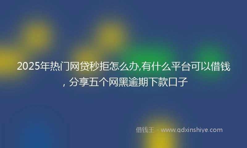 2025年热门网贷秒拒怎么办,有什么平台可以借钱，分享五个网黑逾期下款口子