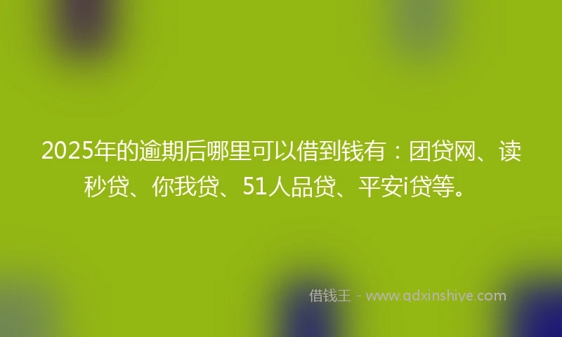 2025年的逾期后哪里可以借到钱有：团贷网、读秒贷、你我贷、51人品贷、平安i贷等。