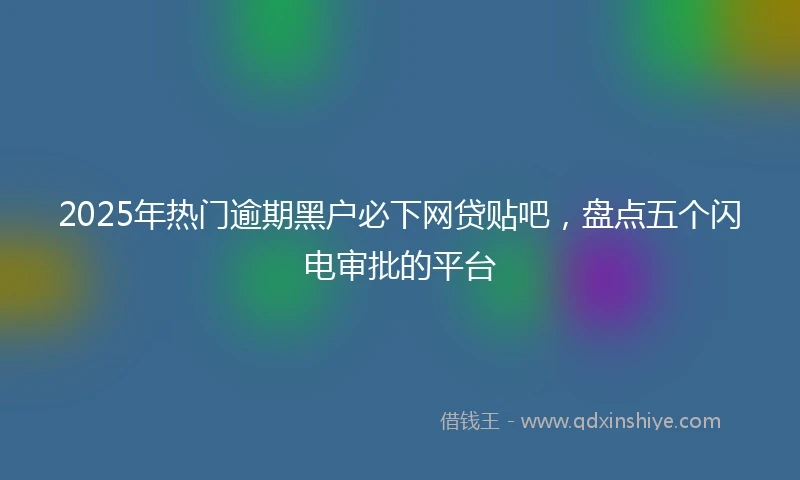 2025年热门逾期黑户必下网贷贴吧，盘点五个闪电审批的平台
