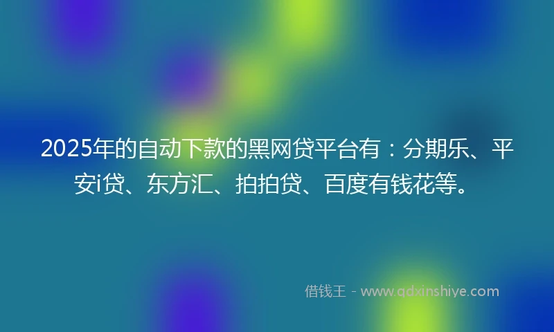 2025年的自动下款的黑网贷平台有：分期乐、平安i贷、东方汇、拍拍贷、百度有钱花等。
