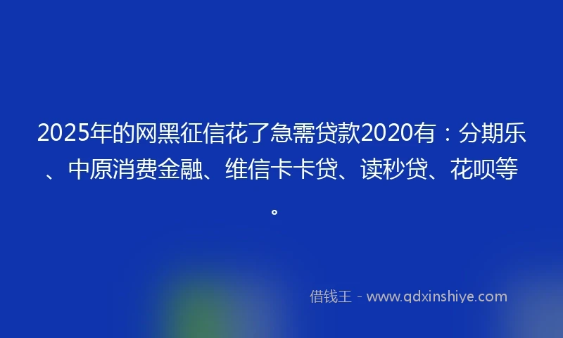 2025年的网黑征信花了急需贷款2020有：分期乐、中原消费金融、维信卡卡贷、读秒贷、花呗等。