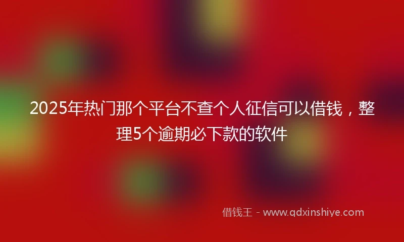 2025年热门那个平台不查个人征信可以借钱，整理5个逾期必下款的软件