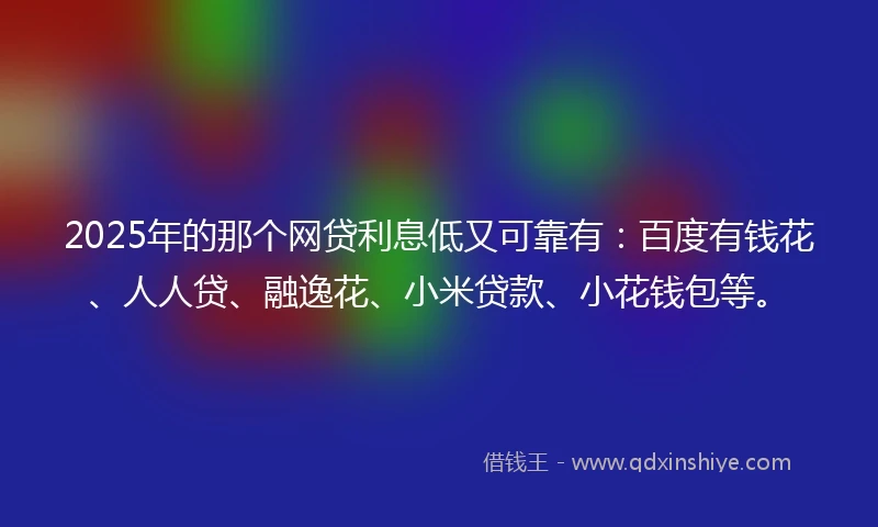 2025年的那个网贷利息低又可靠有：百度有钱花、人人贷、融逸花、小米贷款、小花钱包等。