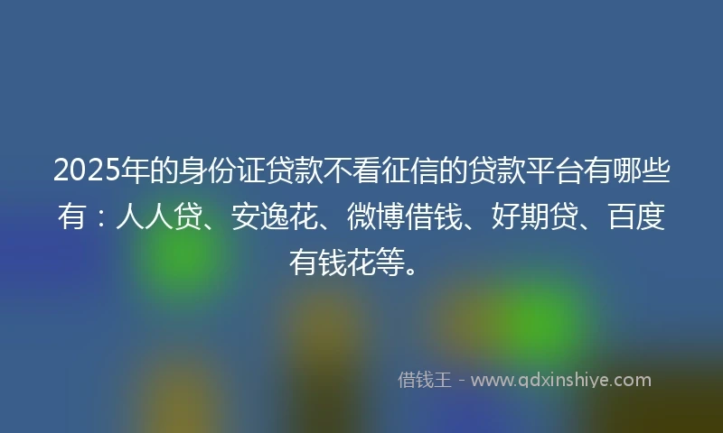 2025年的身份证贷款不看征信的贷款平台有哪些有：人人贷、安逸花、微博借钱、好期贷、百度有钱花等。