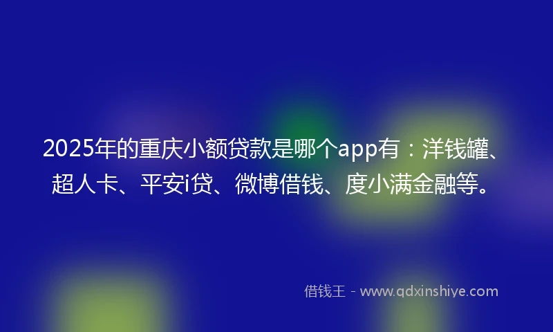2025年的重庆小额贷款是哪个app有：洋钱罐、超人卡、平安i贷、微博借钱、度小满金融等。