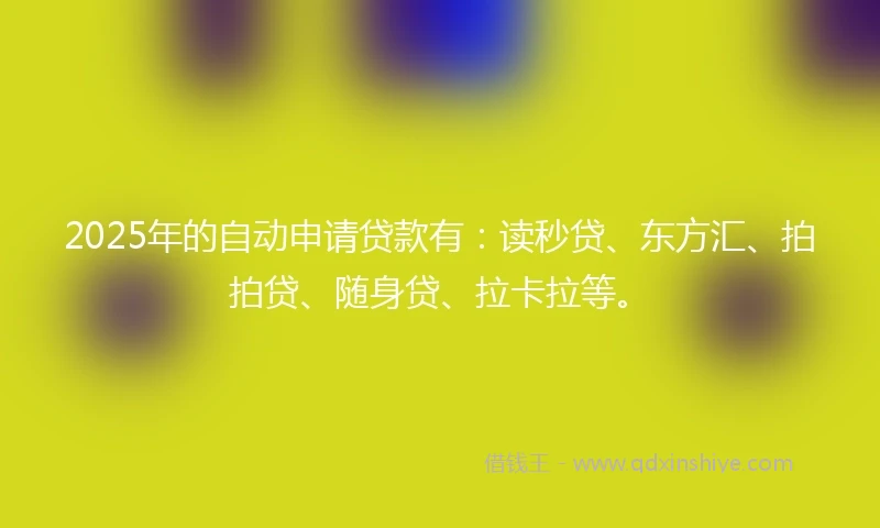 2025年的自动申请贷款有：读秒贷、东方汇、拍拍贷、随身贷、拉卡拉等。