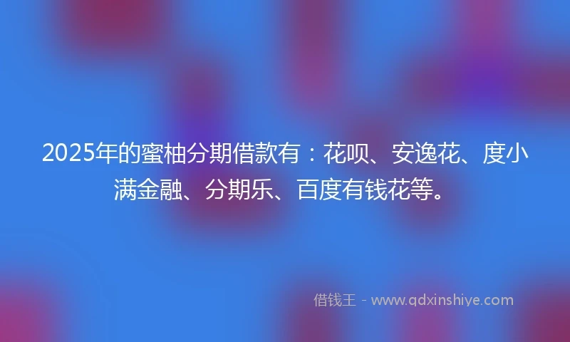 2025年的蜜柚分期借款有：花呗、安逸花、度小满金融、分期乐、百度有钱花等。