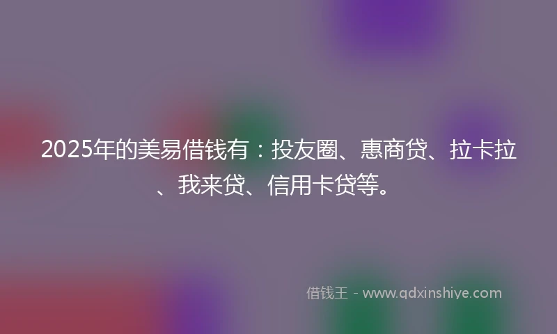2025年的美易借钱有：投友圈、惠商贷、拉卡拉、我来贷、信用卡贷等。