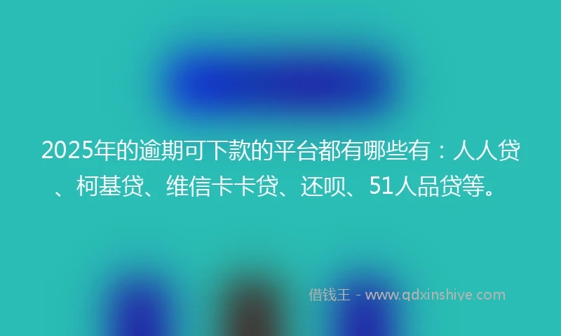 2025年的逾期可下款的平台都有哪些有:人人贷、柯基贷、维信卡卡贷、还呗、51人品贷等。