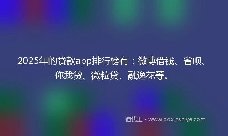 2025年的贷款app排行榜有：微博借钱、省呗、你我贷、微粒贷、融逸花等。