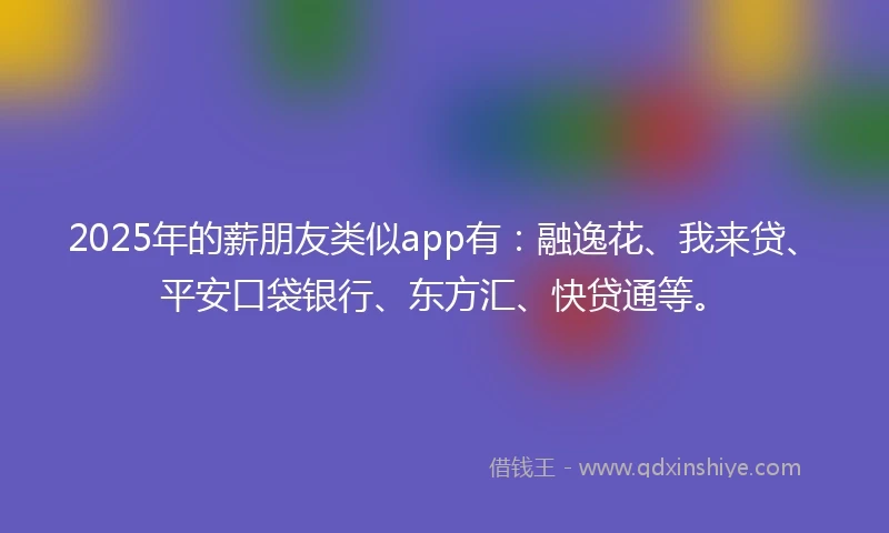 2025年的薪朋友类似app有：融逸花、我来贷、平安口袋银行、东方汇、快贷通等。