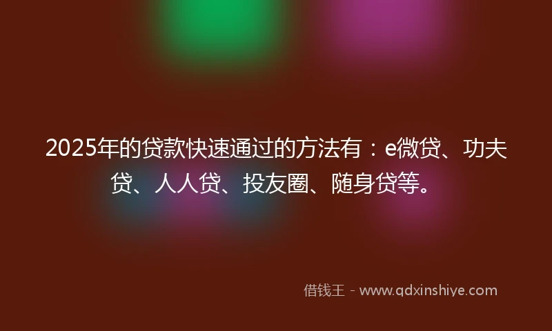 2025年的贷款快速通过的方法有：e微贷、功夫贷、人人贷、投友圈、随身贷等。
