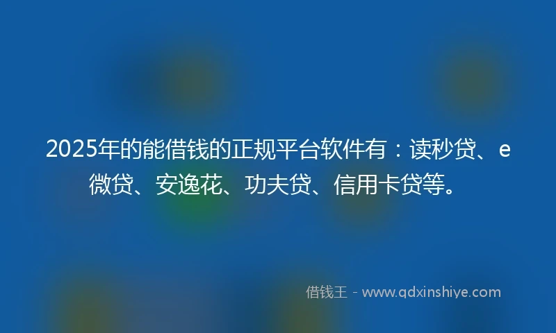 2025年的能借钱的正规平台软件有：读秒贷、e微贷、安逸花、功夫贷、信用卡贷等。