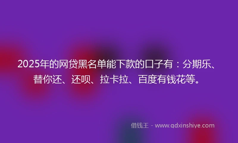 2025年的网贷黑名单能下款的口子有：分期乐、替你还、还呗、拉卡拉、百度有钱花等。
